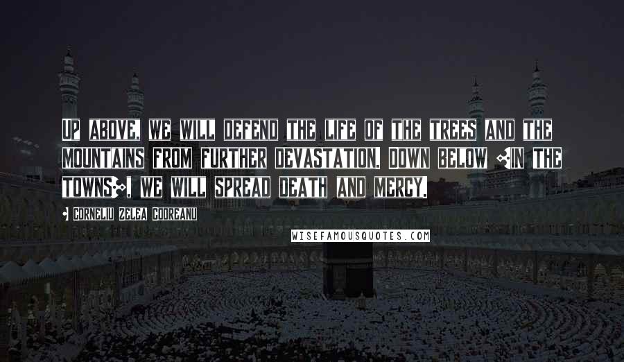 Corneliu Zelea Codreanu Quotes: Up above, we will defend the life of the trees and the mountains from further devastation. Down below [in the towns], we will spread death and mercy.