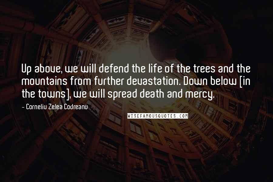 Corneliu Zelea Codreanu Quotes: Up above, we will defend the life of the trees and the mountains from further devastation. Down below [in the towns], we will spread death and mercy.