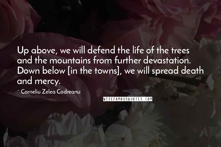 Corneliu Zelea Codreanu Quotes: Up above, we will defend the life of the trees and the mountains from further devastation. Down below [in the towns], we will spread death and mercy.