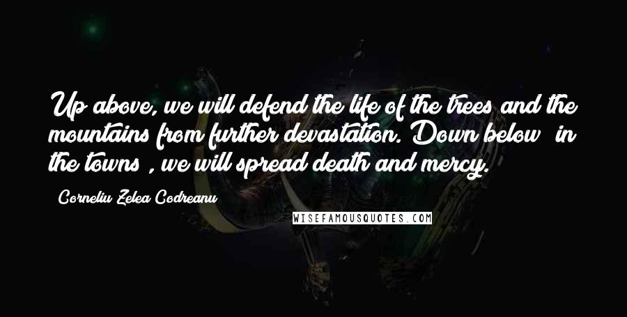 Corneliu Zelea Codreanu Quotes: Up above, we will defend the life of the trees and the mountains from further devastation. Down below [in the towns], we will spread death and mercy.