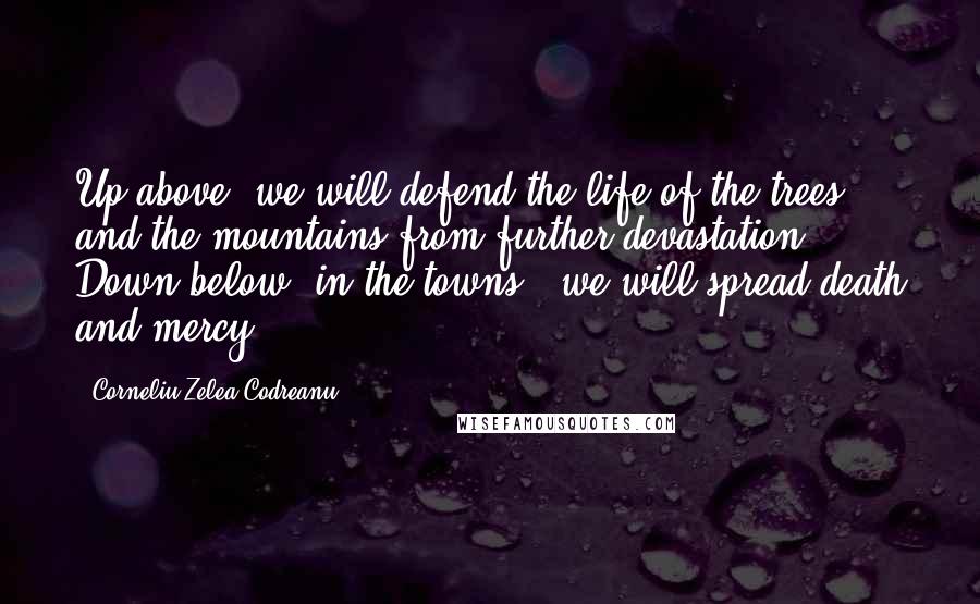 Corneliu Zelea Codreanu Quotes: Up above, we will defend the life of the trees and the mountains from further devastation. Down below [in the towns], we will spread death and mercy.