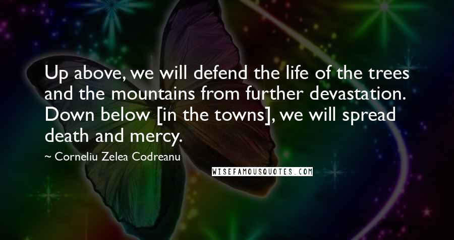 Corneliu Zelea Codreanu Quotes: Up above, we will defend the life of the trees and the mountains from further devastation. Down below [in the towns], we will spread death and mercy.