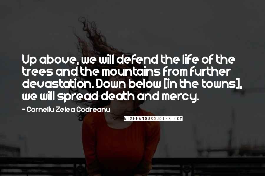 Corneliu Zelea Codreanu Quotes: Up above, we will defend the life of the trees and the mountains from further devastation. Down below [in the towns], we will spread death and mercy.