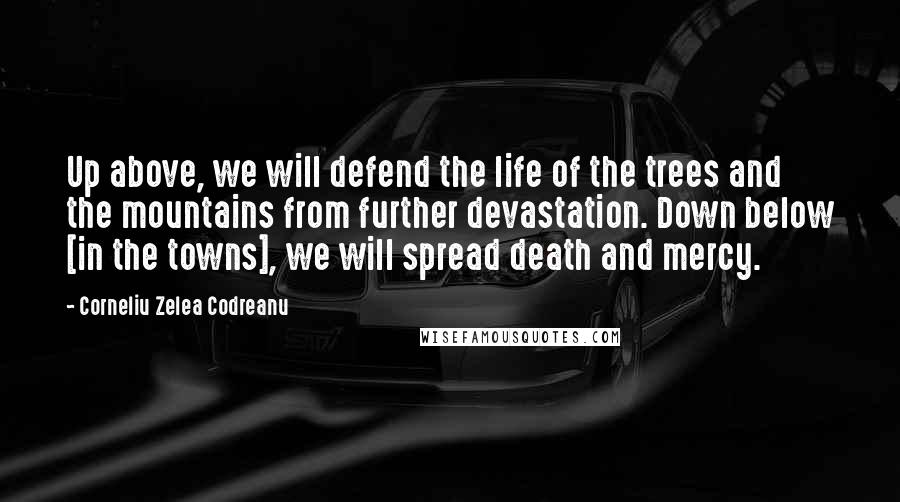 Corneliu Zelea Codreanu Quotes: Up above, we will defend the life of the trees and the mountains from further devastation. Down below [in the towns], we will spread death and mercy.