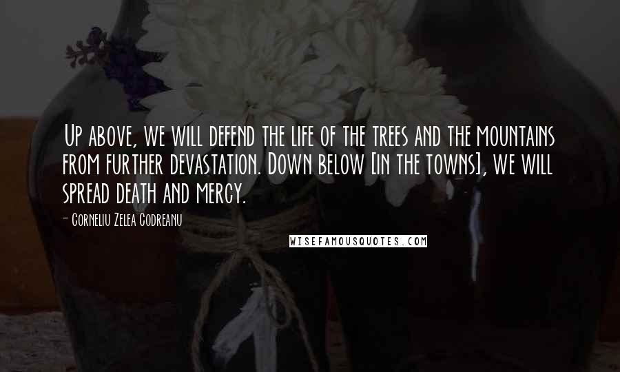 Corneliu Zelea Codreanu Quotes: Up above, we will defend the life of the trees and the mountains from further devastation. Down below [in the towns], we will spread death and mercy.