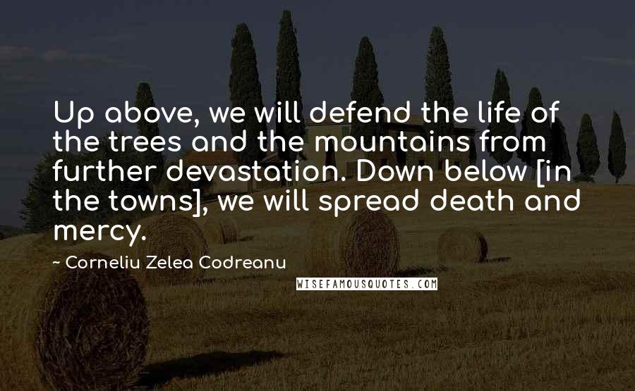 Corneliu Zelea Codreanu Quotes: Up above, we will defend the life of the trees and the mountains from further devastation. Down below [in the towns], we will spread death and mercy.