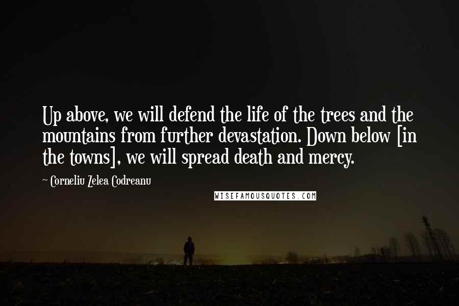 Corneliu Zelea Codreanu Quotes: Up above, we will defend the life of the trees and the mountains from further devastation. Down below [in the towns], we will spread death and mercy.