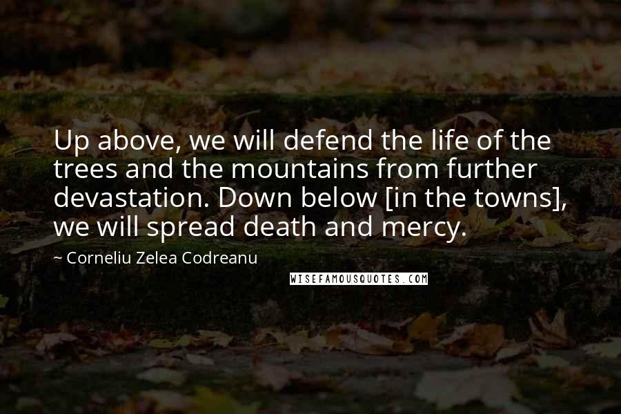 Corneliu Zelea Codreanu Quotes: Up above, we will defend the life of the trees and the mountains from further devastation. Down below [in the towns], we will spread death and mercy.