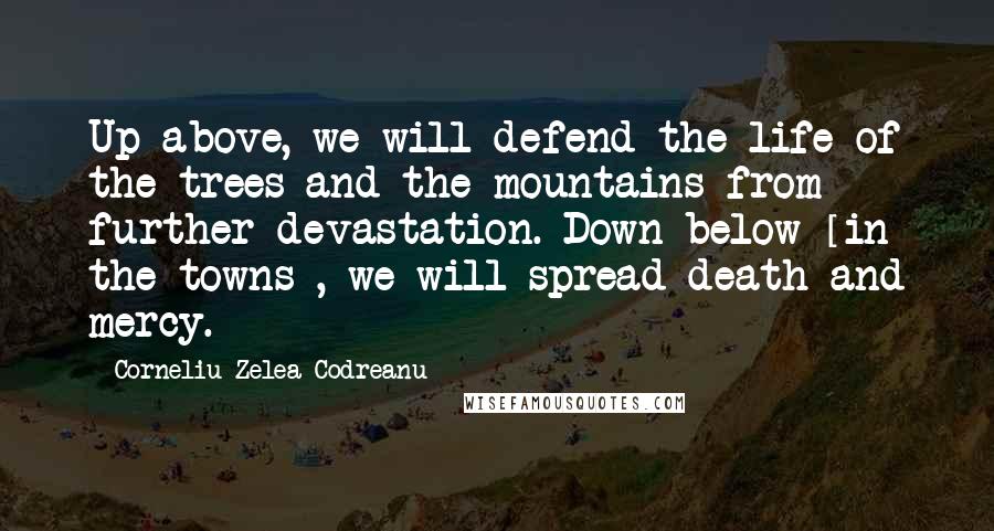 Corneliu Zelea Codreanu Quotes: Up above, we will defend the life of the trees and the mountains from further devastation. Down below [in the towns], we will spread death and mercy.