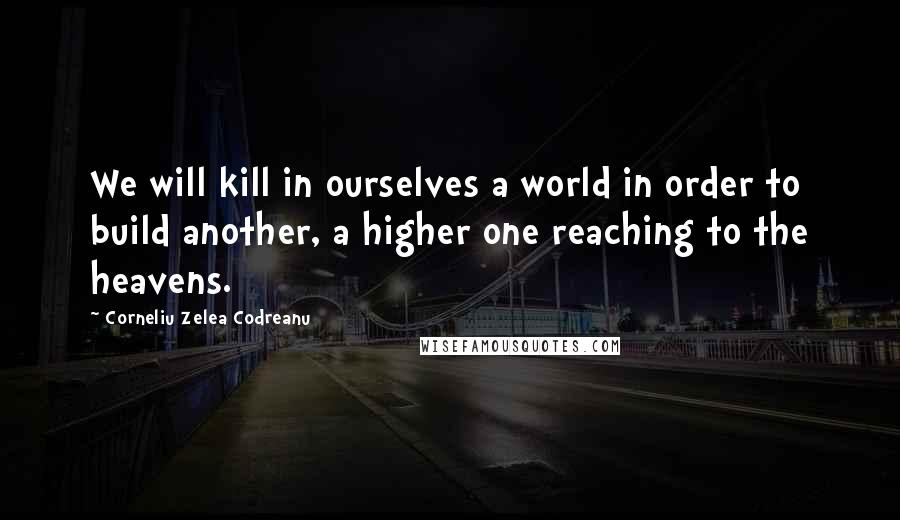 Corneliu Zelea Codreanu Quotes: We will kill in ourselves a world in order to build another, a higher one reaching to the heavens.
