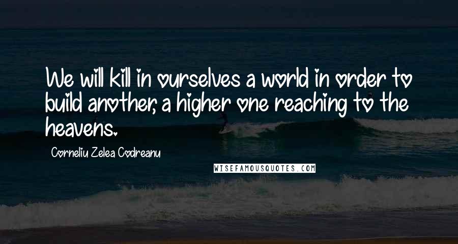 Corneliu Zelea Codreanu Quotes: We will kill in ourselves a world in order to build another, a higher one reaching to the heavens.