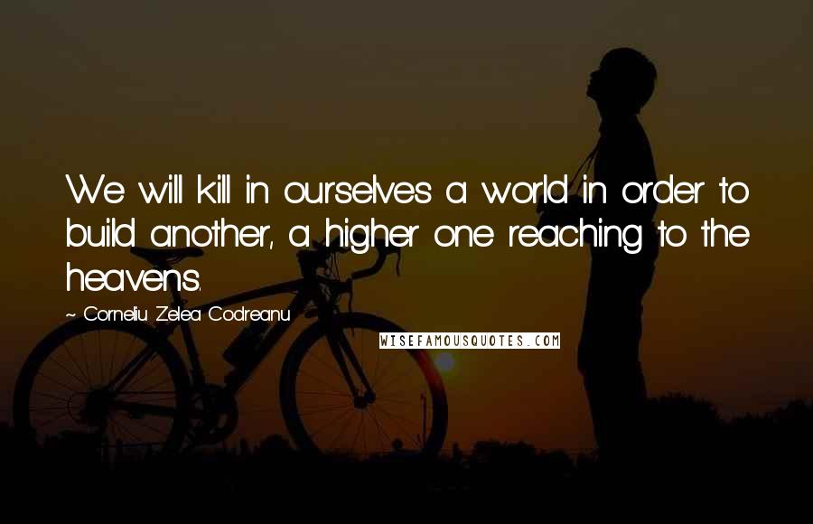 Corneliu Zelea Codreanu Quotes: We will kill in ourselves a world in order to build another, a higher one reaching to the heavens.