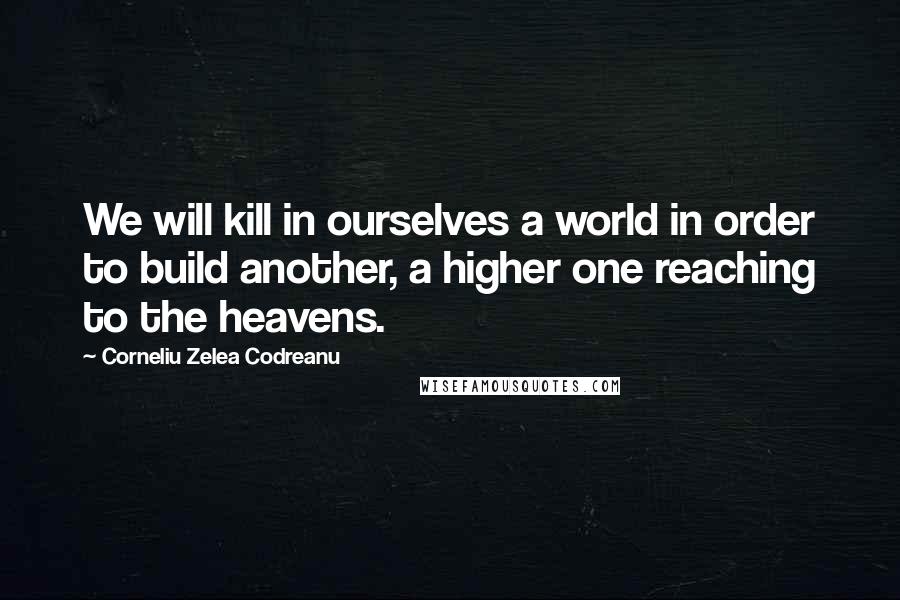 Corneliu Zelea Codreanu Quotes: We will kill in ourselves a world in order to build another, a higher one reaching to the heavens.