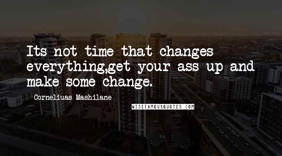 Corneliuas Mashilane Quotes: Its not time that changes everything,get your ass up and make some change.