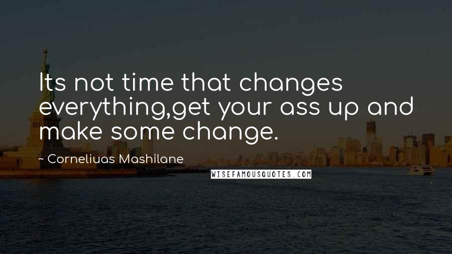 Corneliuas Mashilane Quotes: Its not time that changes everything,get your ass up and make some change.