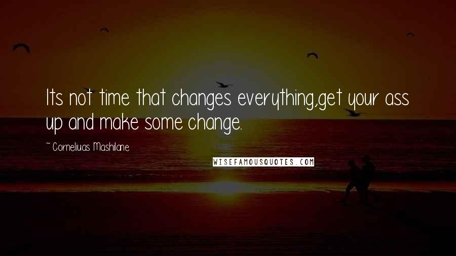 Corneliuas Mashilane Quotes: Its not time that changes everything,get your ass up and make some change.