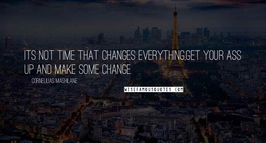 Corneliuas Mashilane Quotes: Its not time that changes everything,get your ass up and make some change.