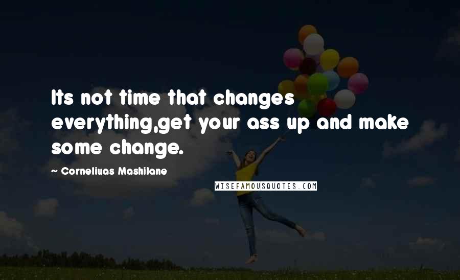 Corneliuas Mashilane Quotes: Its not time that changes everything,get your ass up and make some change.