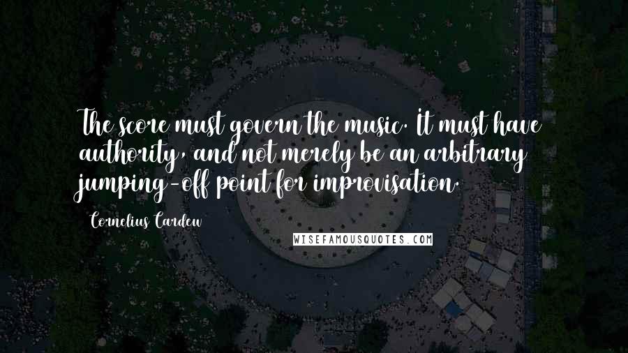 Cornelius Cardew Quotes: The score must govern the music. It must have authority, and not merely be an arbitrary jumping-off point for improvisation.