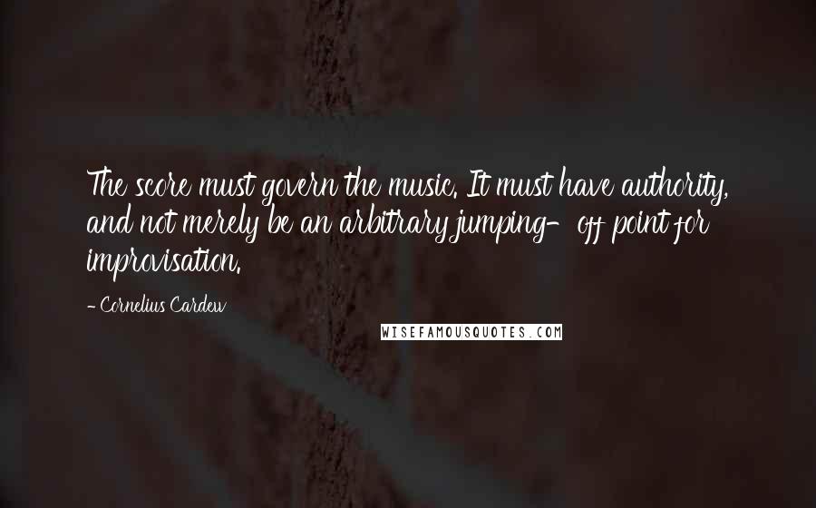 Cornelius Cardew Quotes: The score must govern the music. It must have authority, and not merely be an arbitrary jumping-off point for improvisation.