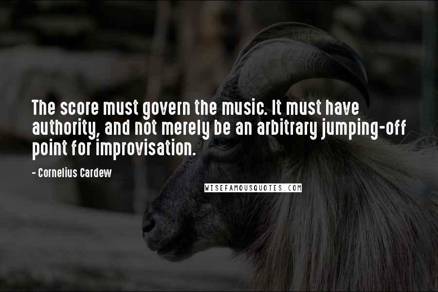 Cornelius Cardew Quotes: The score must govern the music. It must have authority, and not merely be an arbitrary jumping-off point for improvisation.