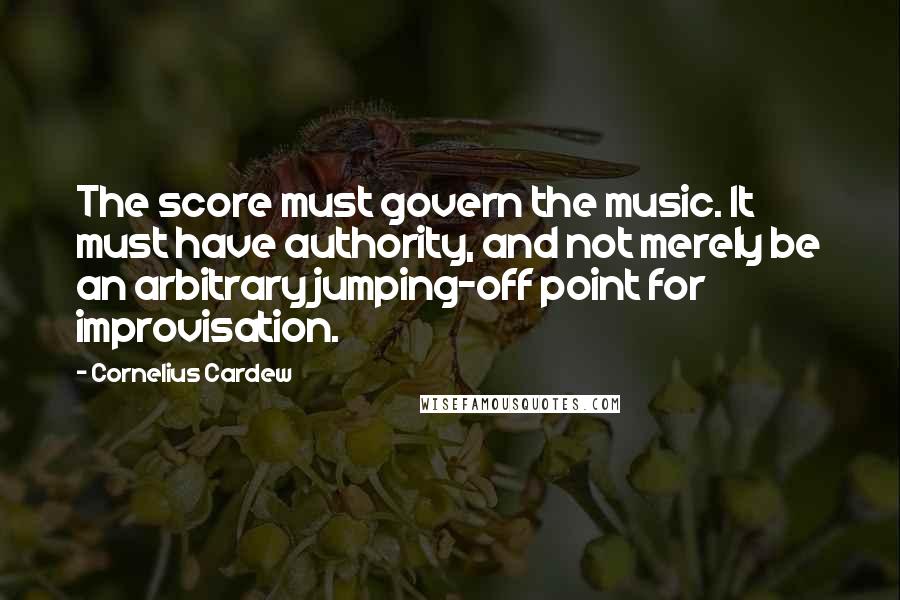 Cornelius Cardew Quotes: The score must govern the music. It must have authority, and not merely be an arbitrary jumping-off point for improvisation.