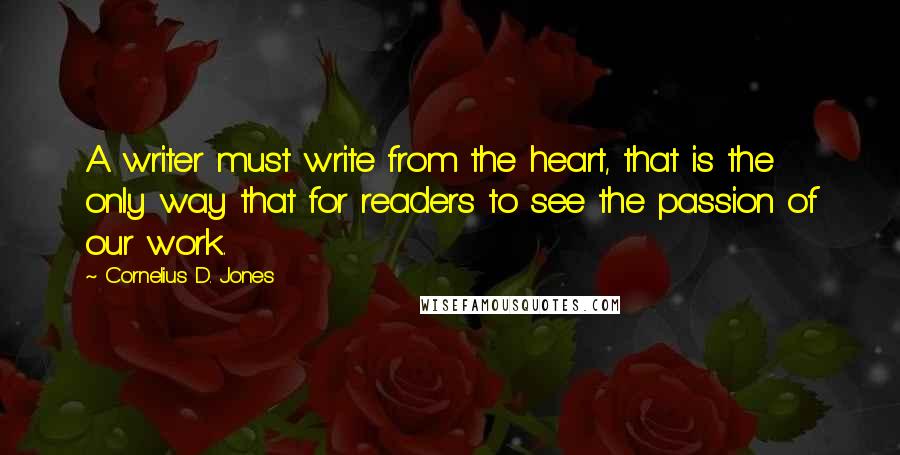 Cornelius D. Jones Quotes: A writer must write from the heart, that is the only way that for readers to see the passion of our work.