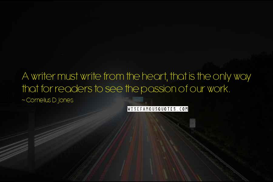 Cornelius D. Jones Quotes: A writer must write from the heart, that is the only way that for readers to see the passion of our work.