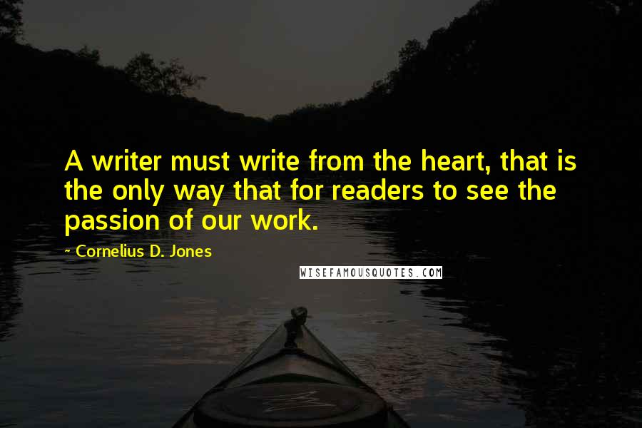 Cornelius D. Jones Quotes: A writer must write from the heart, that is the only way that for readers to see the passion of our work.