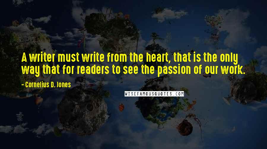 Cornelius D. Jones Quotes: A writer must write from the heart, that is the only way that for readers to see the passion of our work.