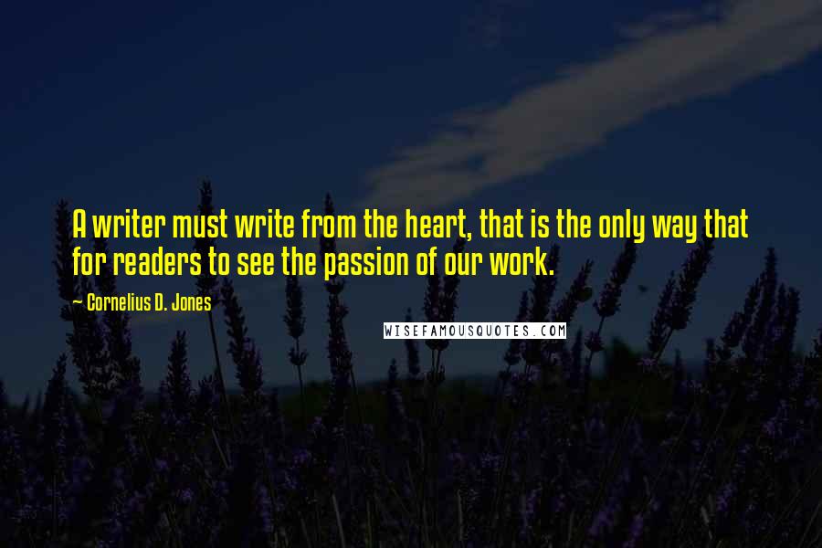 Cornelius D. Jones Quotes: A writer must write from the heart, that is the only way that for readers to see the passion of our work.