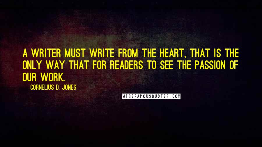 Cornelius D. Jones Quotes: A writer must write from the heart, that is the only way that for readers to see the passion of our work.