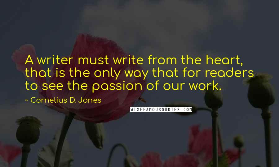 Cornelius D. Jones Quotes: A writer must write from the heart, that is the only way that for readers to see the passion of our work.