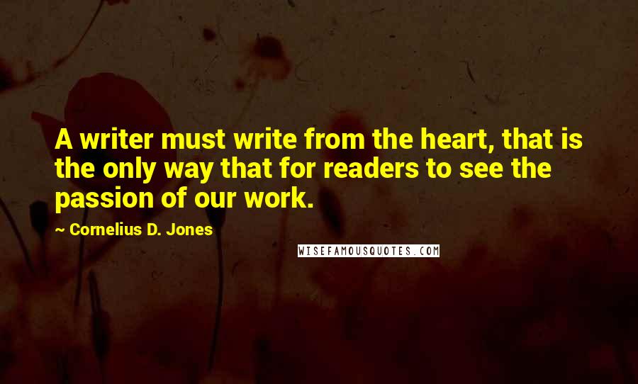 Cornelius D. Jones Quotes: A writer must write from the heart, that is the only way that for readers to see the passion of our work.