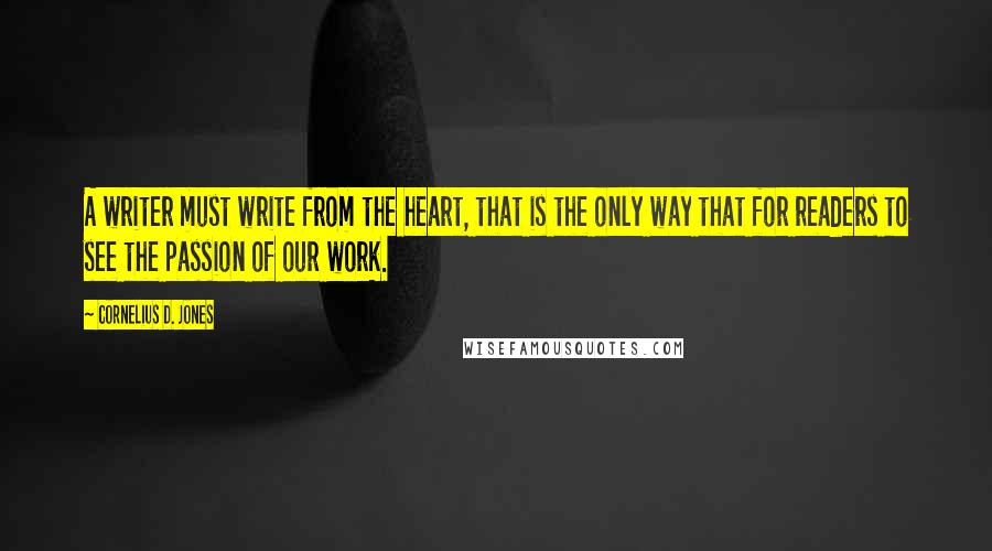 Cornelius D. Jones Quotes: A writer must write from the heart, that is the only way that for readers to see the passion of our work.