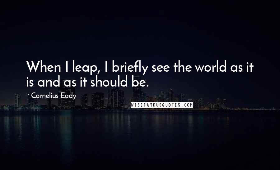 Cornelius Eady Quotes: When I leap, I briefly see the world as it is and as it should be.