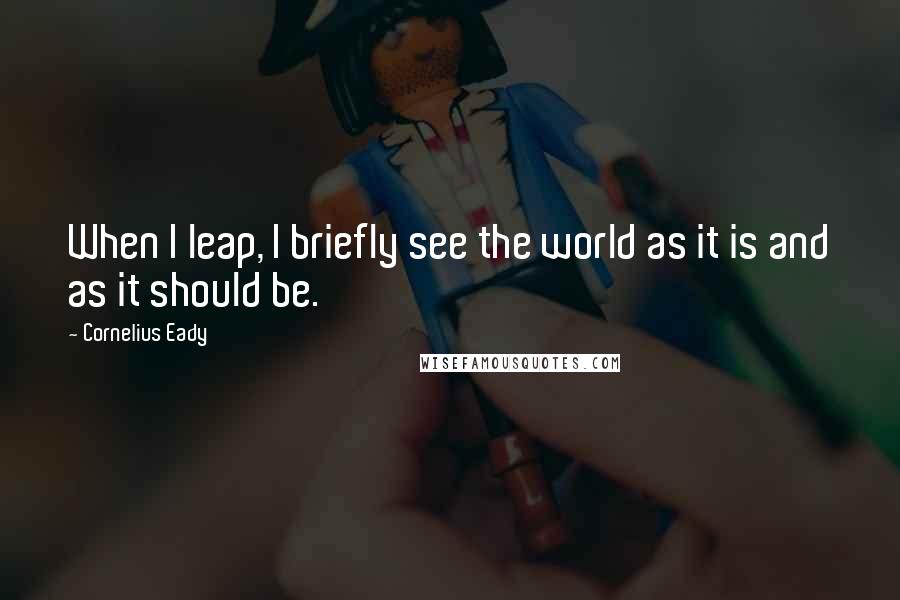 Cornelius Eady Quotes: When I leap, I briefly see the world as it is and as it should be.