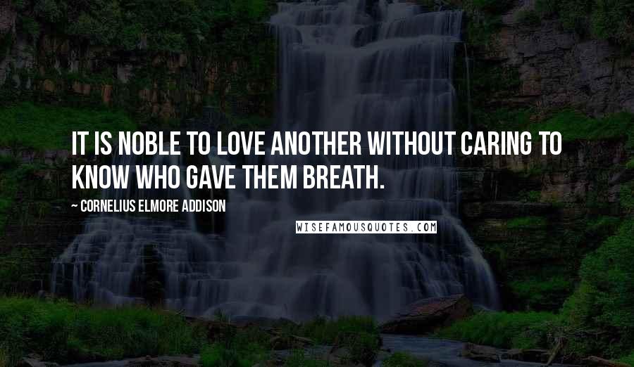 Cornelius Elmore Addison Quotes: It is noble to love another without caring to know who gave them breath.