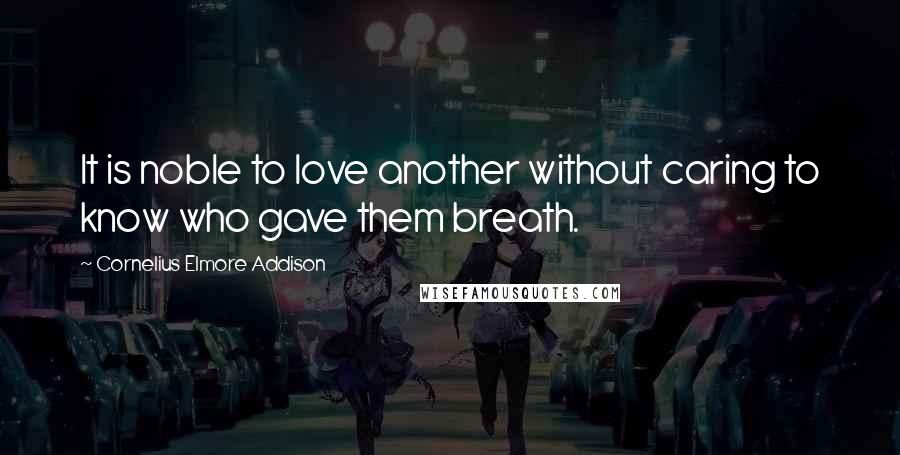 Cornelius Elmore Addison Quotes: It is noble to love another without caring to know who gave them breath.