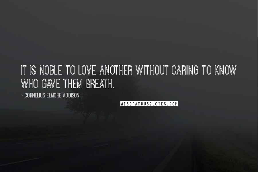 Cornelius Elmore Addison Quotes: It is noble to love another without caring to know who gave them breath.