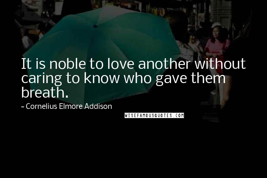 Cornelius Elmore Addison Quotes: It is noble to love another without caring to know who gave them breath.