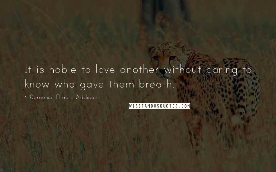 Cornelius Elmore Addison Quotes: It is noble to love another without caring to know who gave them breath.