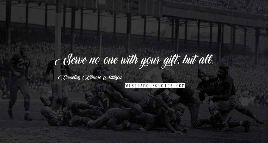 Cornelius Elmore Addison Quotes: Serve no one with your gift, but all.