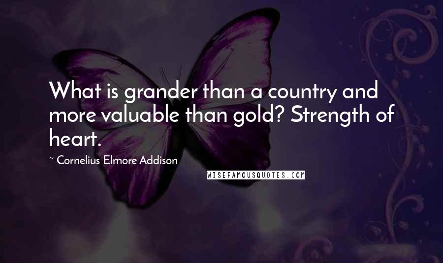 Cornelius Elmore Addison Quotes: What is grander than a country and more valuable than gold? Strength of heart.