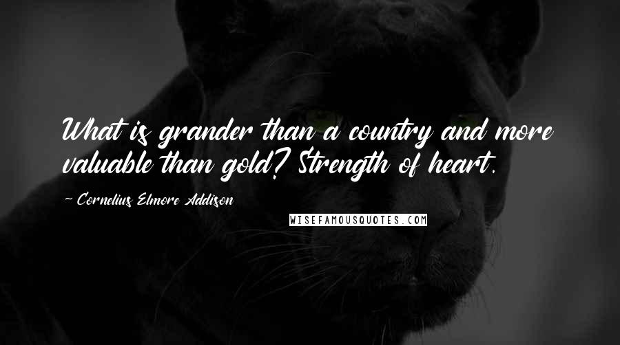 Cornelius Elmore Addison Quotes: What is grander than a country and more valuable than gold? Strength of heart.