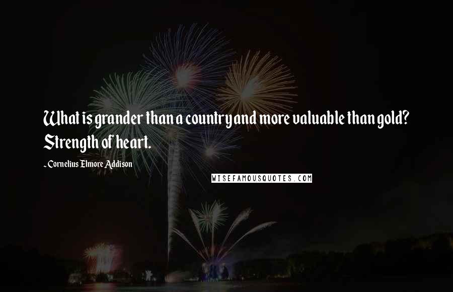 Cornelius Elmore Addison Quotes: What is grander than a country and more valuable than gold? Strength of heart.