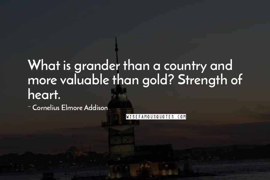 Cornelius Elmore Addison Quotes: What is grander than a country and more valuable than gold? Strength of heart.