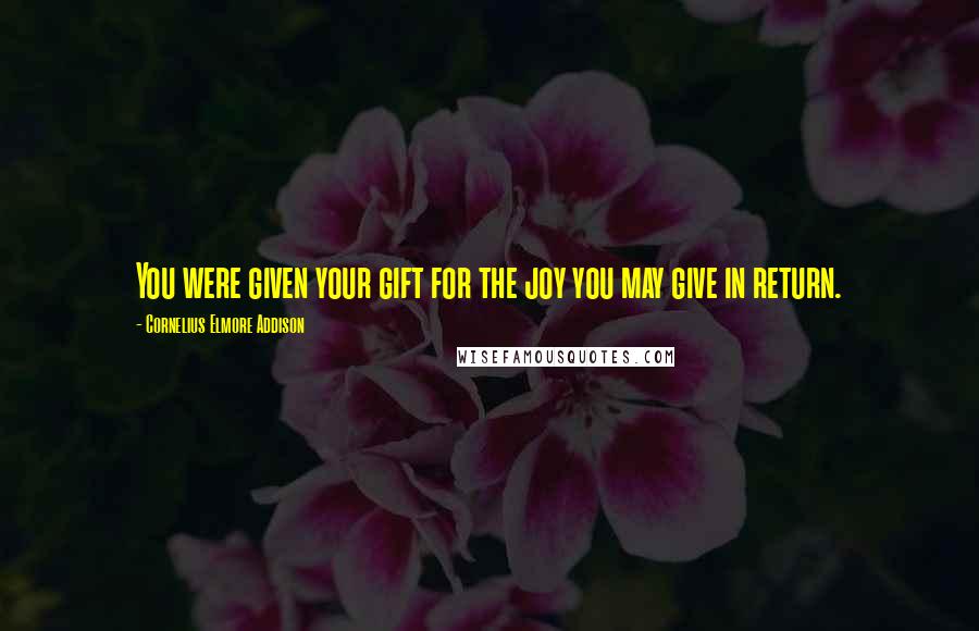 Cornelius Elmore Addison Quotes: You were given your gift for the joy you may give in return.