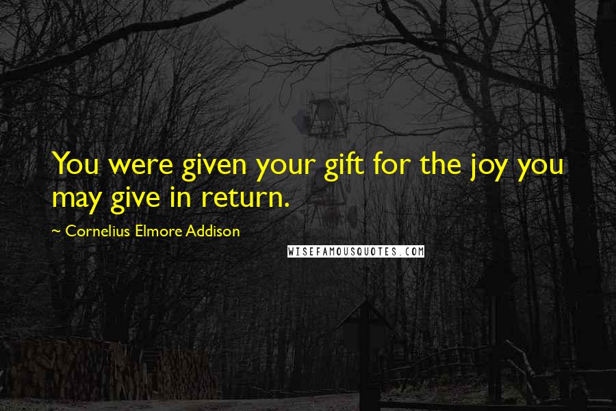 Cornelius Elmore Addison Quotes: You were given your gift for the joy you may give in return.