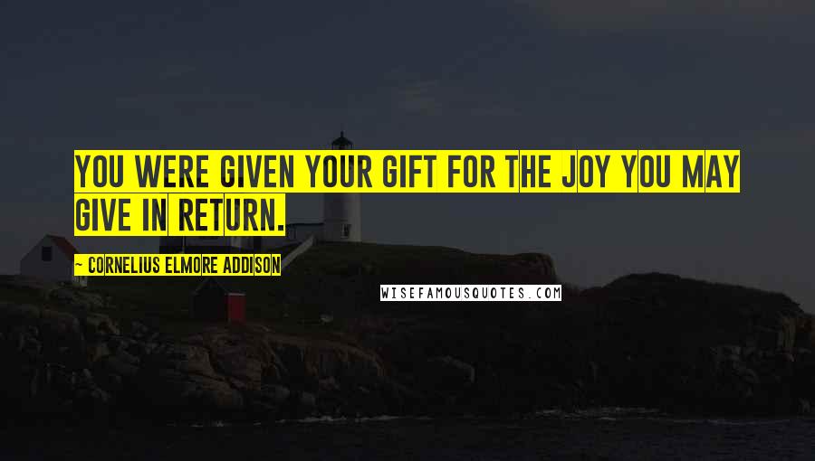 Cornelius Elmore Addison Quotes: You were given your gift for the joy you may give in return.